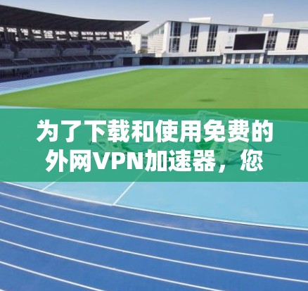 为了下载和使用免费的外网VPN加速器，您可以按照以下步骤操作