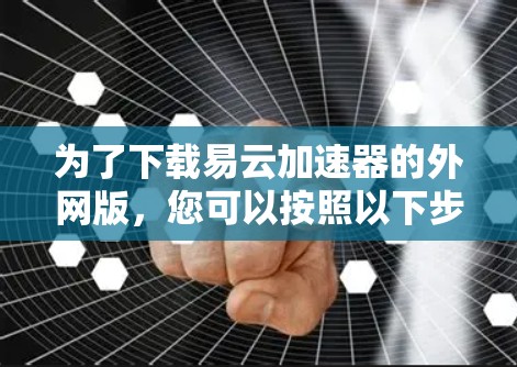为了下载易云加速器的外网版，您可以按照以下步骤操作