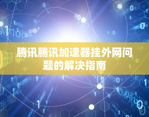 腾讯腾讯加速器挂外网问题的解决指南 腾讯腾讯加速器挂外网问题的解决指南