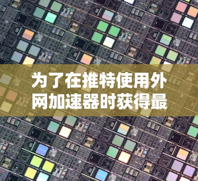 为了在推特使用外网加速器时获得最佳效果,建议选择适合的工具并综合考虑以下因素 为了在推特使用外网加速器时获得最佳效果,建议选择适合的工具并综合考虑以下因素