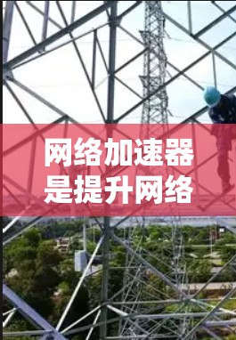 网络加速器是提升网络速度的重要工具，适合用于下载视频和音乐。以下是一些推荐的选择