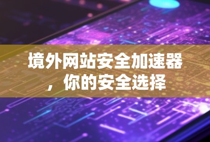 境外网站安全加速器，你的安全选择