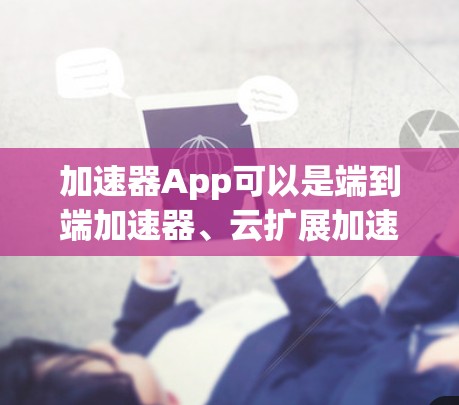 加速器App可以是端到端加速器、云扩展加速器或跨平台加速器，具体功能和安全性取决于App的设计和配置。以下是一些常见加速器类型及其特点，供你参考