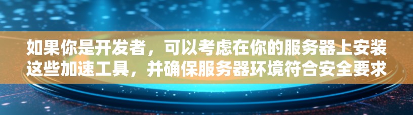 如果你是开发者，可以考虑在你的服务器上安装这些加速工具，并确保服务器环境符合安全要求，这样即使用户在非浏览器环境中使用加速器，也能保证游戏的稳定运行