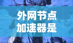 外网节点加速器是一个用于处理外网网络中的垃圾邮件、钓鱼邮件、广告等内容的工具。如果您需要外网节点加速，可以考虑以下几种类型的加速器