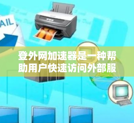 登外网加速器是一种帮助用户快速访问外部服务器的工具，适用于Web服务器或服务器地址。以下是详细的步骤和方法，帮助你选择和使用登外网加速器