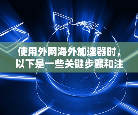 使用外网海外加速器时，以下是一些关键步骤和注意事项，帮助你在使用前充分考虑