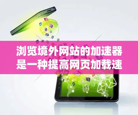 浏览境外网站的加速器是一种提高网页加载速度的工具，尤其适用于访问国外网站的情况。以下是对加速器的系统推荐和使用指南