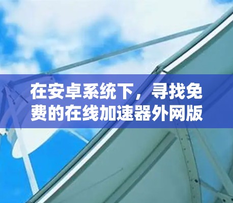 在安卓系统下，寻找免费的在线加速器外网版，可能需要一些小技巧和考虑。以下是一些建议和资源