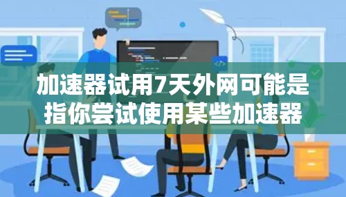 加速器试用7天外网可能是指你尝试使用某些加速器软件来加速你的网络连接，为期7天。以下是一些可能的解释和建议
