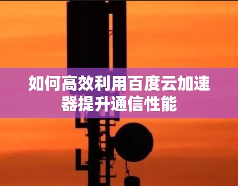 如何高效利用百度云加速器提升通信性能 如何高效利用百度云加速器提升通信性能