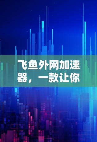 飞鱼外网加速器,一款让你轻松提升网络性能的实用工具 飞鱼外网加速器,一款让你轻松提升网络性能的实用工具