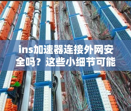 ins加速器连接外网安全吗？这些小细节可能让问题严重