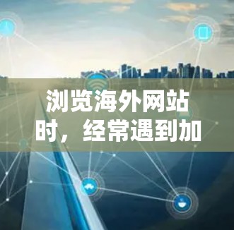 浏览海外网站时，经常遇到加载速度慢的问题，这可能对您的业务活动产生影响。为了加快浏览速度，您可以尝试以下工具和方法来加速海外网站的加载体验。以下是一些推荐的工具和方法