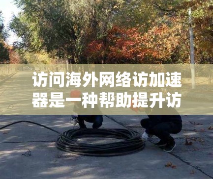访问海外网络访加速器是一种帮助提升访问速度的工具，适用于访问国际网站或服务。以下是一些推荐的海外网络访加速器，并针对不同的需求进行考虑