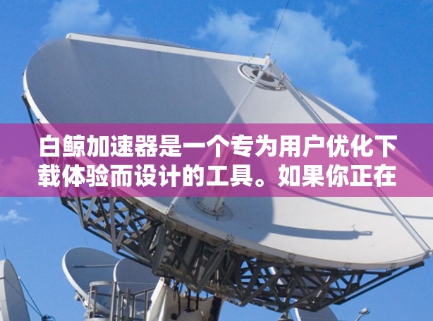 白鲸加速器是一个专为用户优化下载体验而设计的工具。如果你正在使用它,以下是一些关键点可以了解 白鲸加速器是一个专为用户优化下载体验而设计的工具。如果你正在使用它,以下是一些关键点可以了解