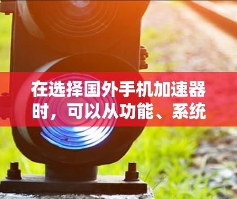 在选择国外手机加速器时，可以从功能、系统版本、用户界面、性能、价格、多语言支持、自动重启等多方面综合考虑。以下是详细的步骤指南