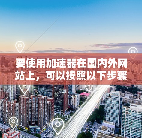 要使用加速器在国内外网站上，可以按照以下步骤进行