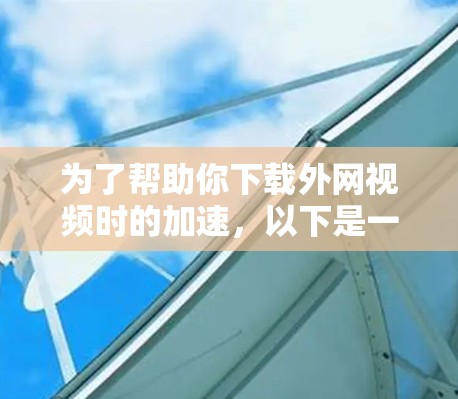 为了帮助你下载外网视频时的加速,以下是一个结构化的解决方案 为了帮助你下载外网视频时的加速,以下是一个结构化的解决方案