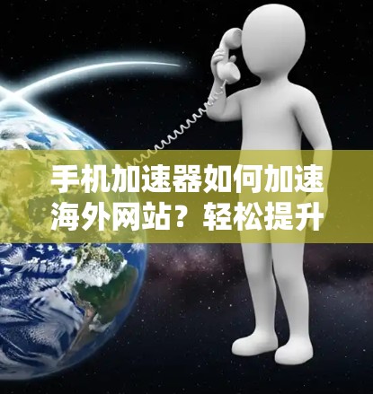 手机加速器如何加速海外网站？轻松提升网页浏览速度