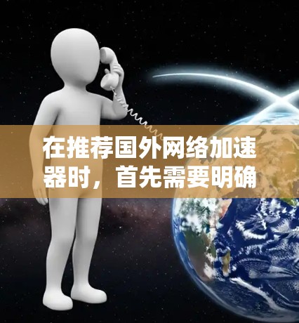 在推荐国外网络加速器时，首先需要明确用户的具体需求和预算。以下是一些适合的不同需求的推荐