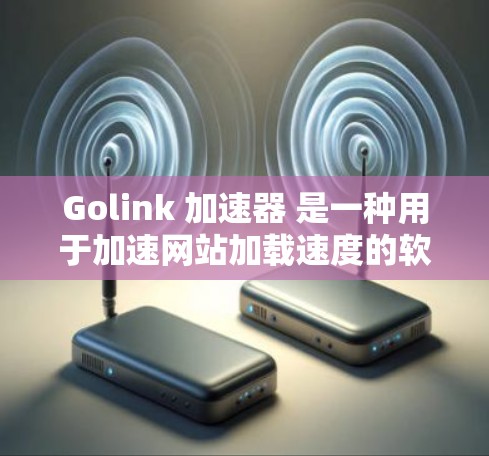 Golink 加速器 是一种用于加速网站加载速度的软件工具,通常通过缓存、缓存扩展等技术实现。如果用户指的是 Golink 加速器,那么以下是一些关键信息 Golink 加速器 是一种用于加速网站加载速度的软件工具,通常通过缓存、缓存扩展等技术实现。如果用户指的是 Golink 加速器,那么以下是一些关键信息