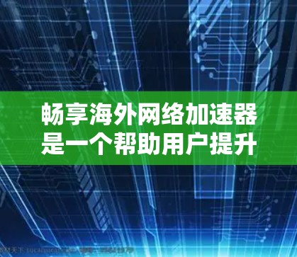 畅享海外网络加速器是一个帮助用户提升网络速度的工具，主要用于下载文件、视频、直播等。它提供多种功能，如远程控制、数据备份和管理等，适用于不同网络环境。以下是对该工具的详细介绍