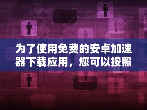 为了使用免费的安卓加速器下载应用，您可以按照以下步骤操作