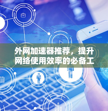 外网加速器推荐,提升网络使用效率的必备工具 外网加速器推荐,提升网络使用效率的必备工具