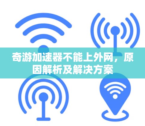 奇游加速器不能上外网,原因解析及解决方案 奇游加速器不能上外网,原因解析及解决方案
