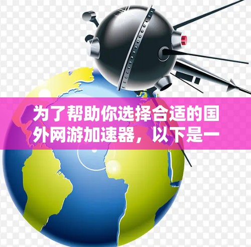 为了帮助你选择合适的国外网游加速器,以下是一些关键点和建议 为了帮助你选择合适的国外网游加速器,以下是一些关键点和建议
