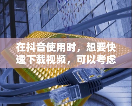在抖音使用时，想要快速下载视频，可以考虑以下几种方法和推荐平台