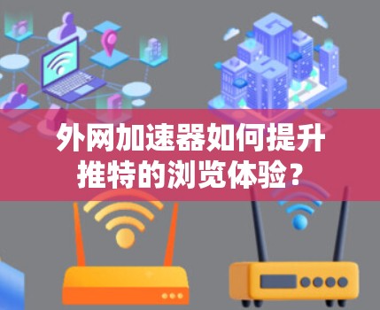 外网加速器如何提升推特的浏览体验? 外网加速器如何提升推特的浏览体验?