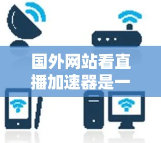 国外网站看直播加速器是一个非常实用的工具，可以帮助您在观看直播或网络直播时，提升网络速度，避免延迟和卡顿。以下是一些国外网站和加速器推荐，帮助您方便地观看直播