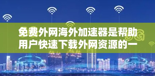 免费外网海外加速器是帮助用户快速下载外网资源的一种工具，以下是几种推荐的免费选择