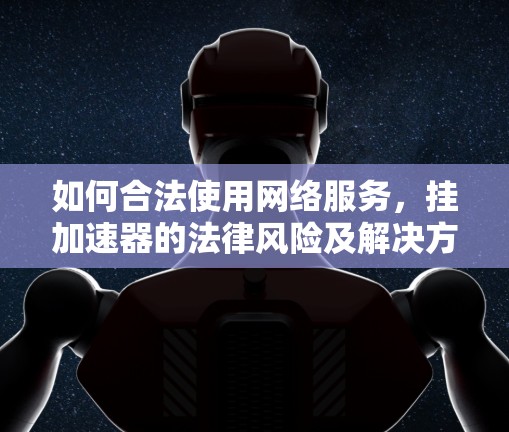 如何合法使用网络服务,挂加速器的法律风险及解决方法 如何合法使用网络服务,挂加速器的法律风险及解决方法