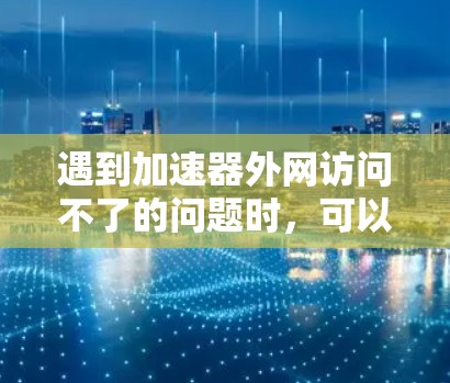 遇到加速器外网访问不了的问题时，可以按照以下步骤进行处理