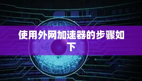 使用外网加速器的步骤如下 使用外网加速器的步骤如下