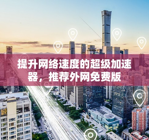提升网络速度的超级加速器，推荐外网免费版
