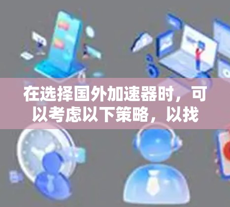 在选择国外加速器时,可以考虑以下策略,以找到最适合你的选择 在选择国外加速器时,可以考虑以下策略,以找到最适合你的选择