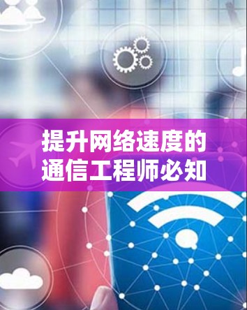提升网络速度的通信工程师必知之法，如何选择、使用与优化网络加速器