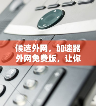 候选外网,加速器外网免费版,让你的数据流量更没问题 候选外网,加速器外网免费版,让你的数据流量更没问题