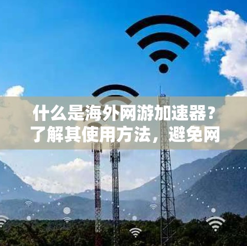 什么是海外网游加速器？了解其使用方法，避免网络陷阱！