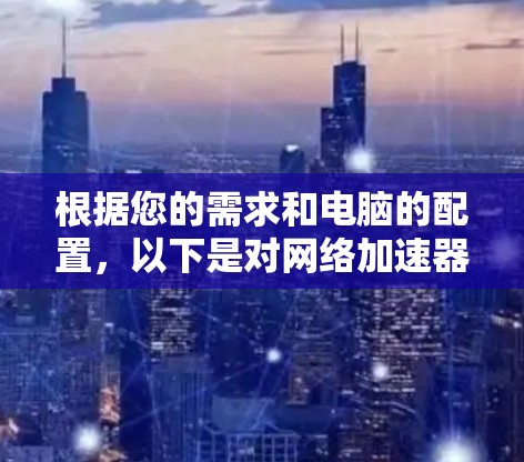 根据您的需求和电脑的配置，以下是对网络加速器的选择建议