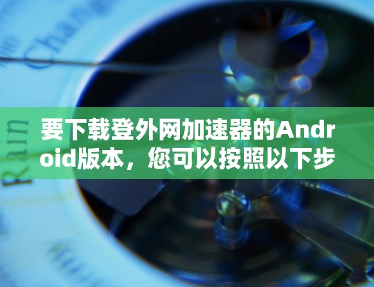 要下载登外网加速器的Android版本，您可以按照以下步骤操作