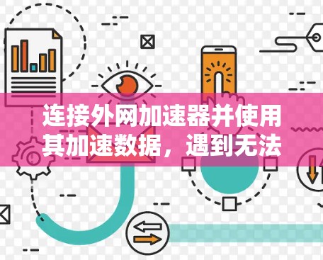 连接外网加速器并使用其加速数据,遇到无法破解的问题,通常需要以下步骤进行处理 连接外网加速器并使用其加速数据,遇到无法破解的问题,通常需要以下步骤进行处理