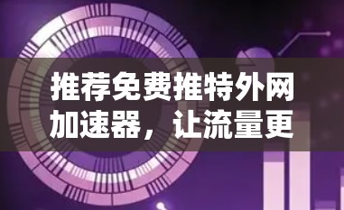 推荐免费推特外网加速器,让流量更轻松! 推荐免费推特外网加速器,让流量更轻松!