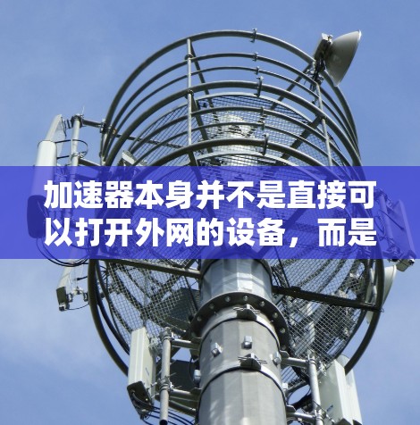 加速器本身并不是直接可以打开外网的设备，而是通过缓存网页内容和上传到云存储来加速访问外部资源的技术。以下是一些关于加速器如何加速网页加载的详细信息