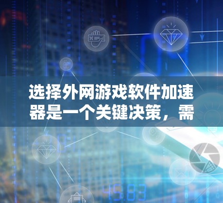 选择外网游戏软件加速器是一个关键决策，需要综合考虑多个因素。以下是一个清晰的指南，帮助你做出最佳选择