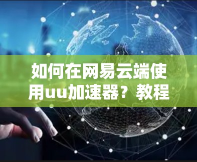如何在网易云端使用uu加速器?教程全解析 如何在网易云端使用uu加速器?教程全解析